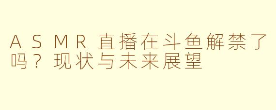 ASMR直播在斗鱼解禁了吗？现状与未来展望