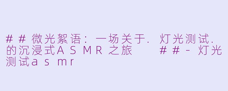 ##微光絮语：一场关于.灯光测试.的沉浸式ASMR之旅

##-灯光测试asmr