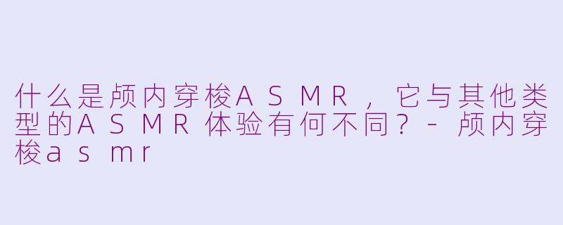 什么是颅内穿梭ASMR，它与其他类型的ASMR体验有何不同？