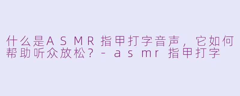 什么是ASMR指甲打字音声，它如何帮助听众放松？