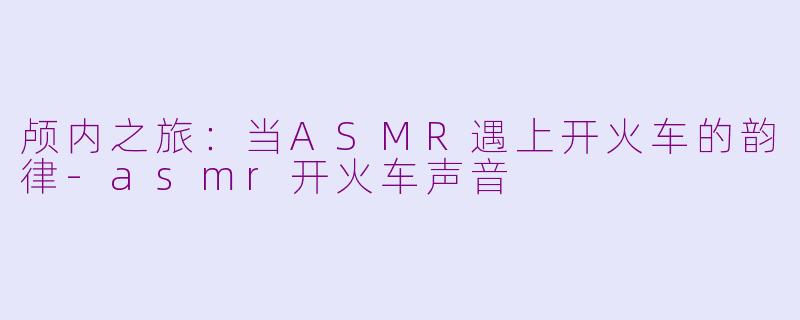 颅内之旅：当ASMR遇上开火车的韵律-asmr开火车声音