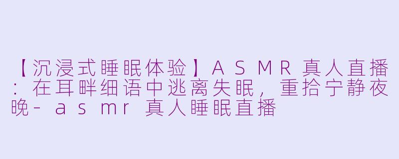 【沉浸式睡眠体验】ASMR真人直播：在耳畔细语中逃离失眠，重拾宁静夜晚-asmr真人睡眠直播