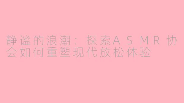 静谧的浪潮：探索ASMR协会如何重塑现代放松体验