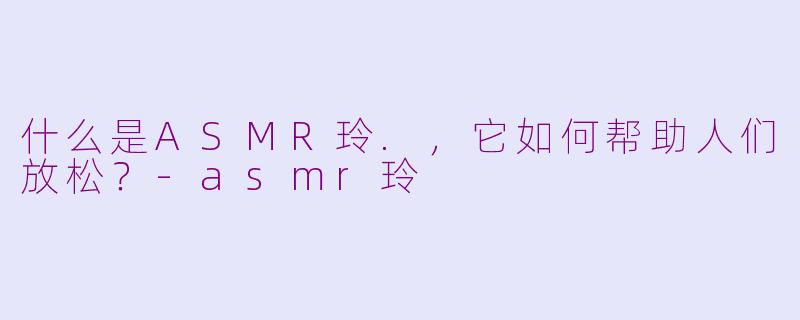 什么是ASMR玲.，它如何帮助人们放松？-asmr玲