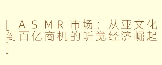 [ASMR市场：从亚文化到百亿商机的听觉经济崛起]