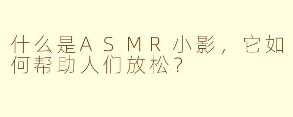 什么是ASMR小影，它如何帮助人们放松？