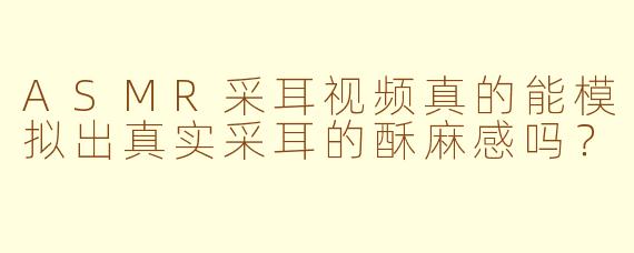 ASMR采耳视频真的能模拟出真实采耳的酥麻感吗？
