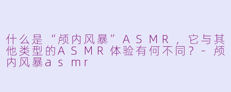 什么是“颅内风暴”ASMR，它与其他类型的ASMR体验有何不同？