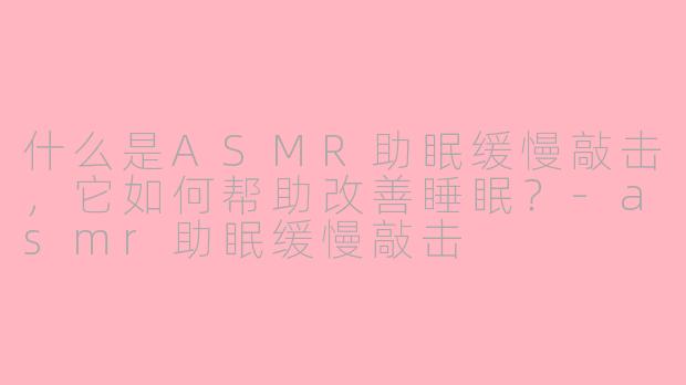 什么是ASMR助眠缓慢敲击，它如何帮助改善睡眠？-asmr助眠缓慢敲击