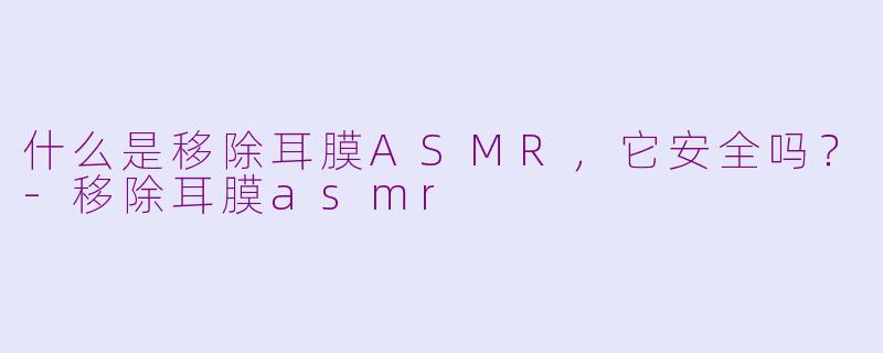 什么是移除耳膜ASMR，它安全吗？-移除耳膜asmr