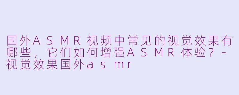 国外ASMR视频中常见的视觉效果有哪些，它们如何增强ASMR体验？-视觉效果国外asmr