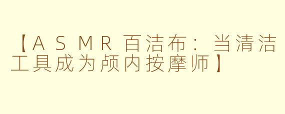 【ASMR百洁布：当清洁工具成为颅内按摩师】