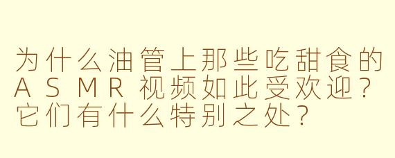 为什么油管上那些吃甜食的ASMR视频如此受欢迎？它们有什么特别之处？