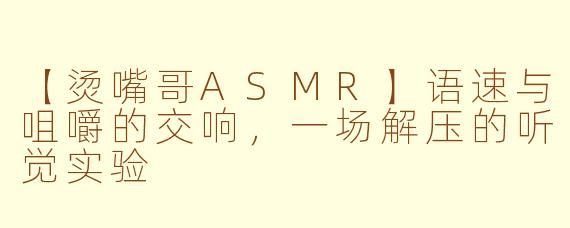 【烫嘴哥ASMR】语速与咀嚼的交响，一场解压的听觉实验