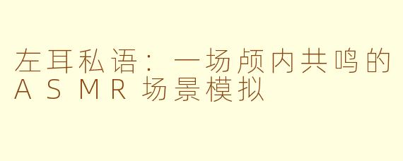 左耳私语：一场颅内共鸣的ASMR场景模拟