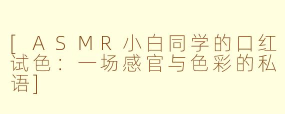 [ASMR小白同学的口红试色：一场感官与色彩的私语]