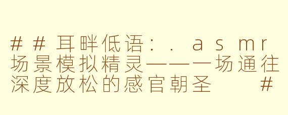 ##耳畔低语：.asmr场景模拟精灵——一场通往深度放松的感官朝圣

##
