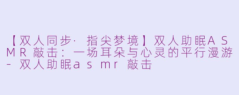 【双人同步·指尖梦境】双人助眠ASMR敲击:一场耳朵与心灵的平行漫游-双人助眠asmr敲击