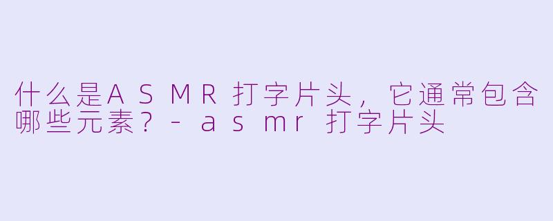 什么是ASMR打字片头，它通常包含哪些元素？-asmr打字片头