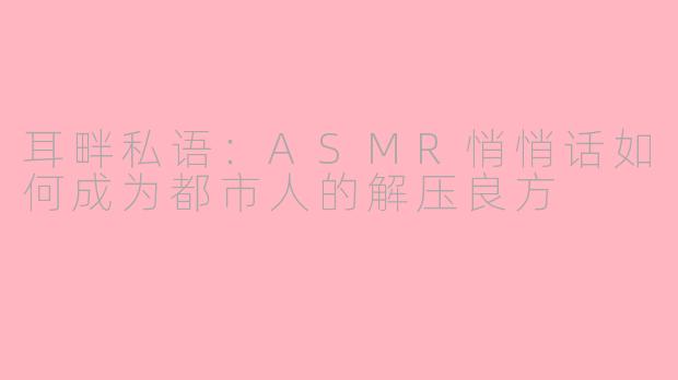 耳畔私语：ASMR悄悄话如何成为都市人的解压良方