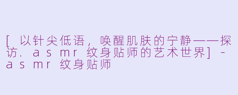 [以针尖低语，唤醒肌肤的宁静——探访.asmr纹身贴师的艺术世界]-asmr纹身贴师