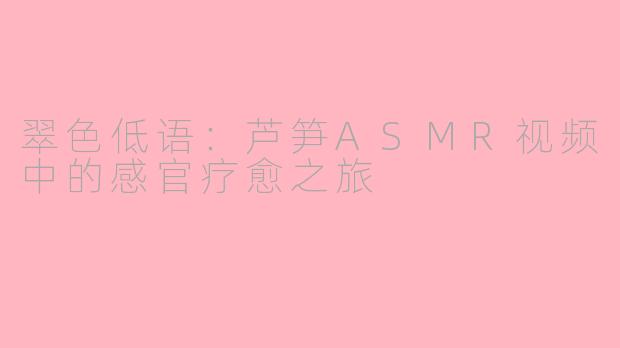 翠色低语:芦笋ASMR视频中的感官疗愈之旅