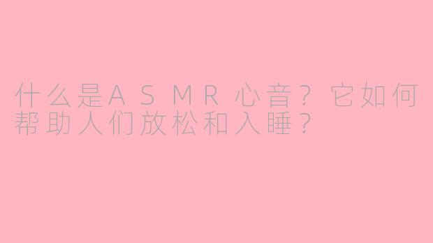 什么是ASMR心音？它如何帮助人们放松和入睡？