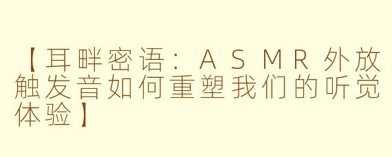 【耳畔密语:ASMR外放触发音如何重塑我们的听觉体验】