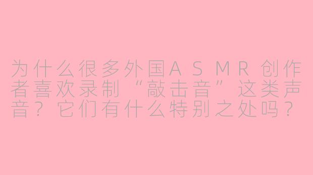为什么很多外国ASMR创作者喜欢录制“敲击音”这类声音？它们有什么特别之处吗？