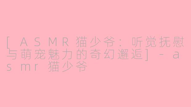 [ASMR猫少爷：听觉抚慰与萌宠魅力的奇幻邂逅]-asmr猫少爷