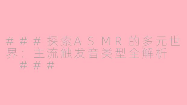 ###探索ASMR的多元世界：主流触发音类型全解析

###
