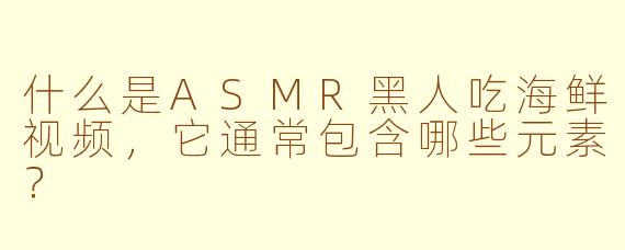 什么是ASMR黑人吃海鲜视频，它通常包含哪些元素？