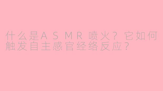 什么是ASMR喷火？它如何触发自主感官经络反应？