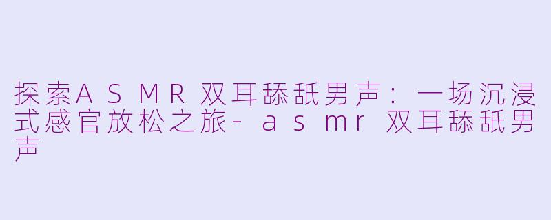探索ASMR双耳舔舐男声：一场沉浸式感官放松之旅-asmr双耳舔舐男声