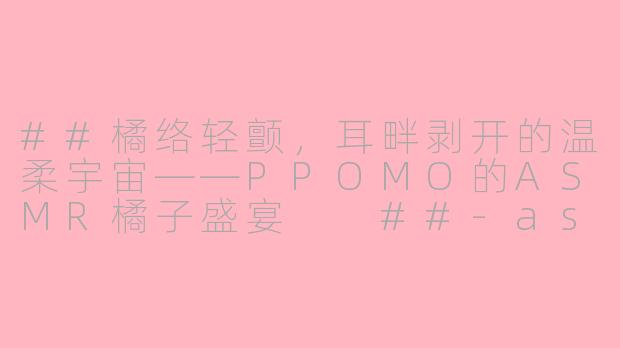 ##橘络轻颤，耳畔剥开的温柔宇宙——PPOMO的ASMR橘子盛宴

##-asmr ppomo吃橘子