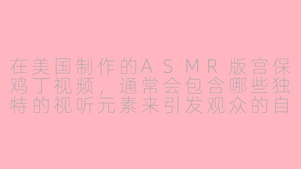 在美国制作的ASMR版宫保鸡丁视频，通常会包含哪些独特的视听元素来引发观众的自主感知经络反应？
