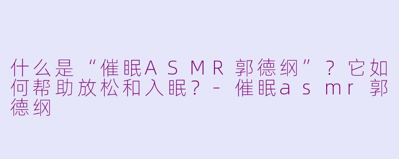 什么是“催眠ASMR郭德纲”？它如何帮助放松和入眠？-催眠asmr郭德纲