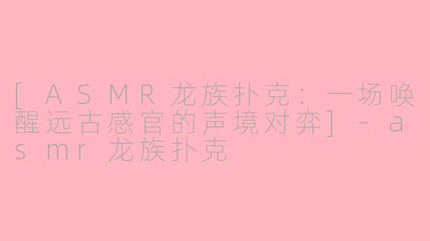 [ASMR龙族扑克：一场唤醒远古感官的声境对弈]