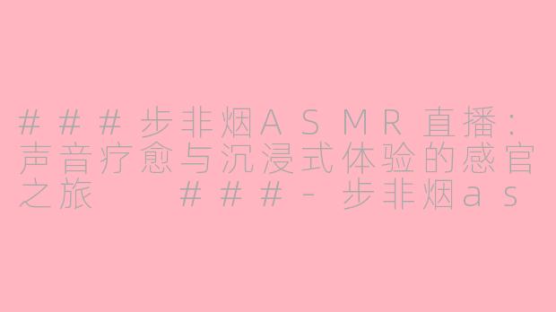 ###步非烟ASMR直播：声音疗愈与沉浸式体验的感官之旅

###-步非烟asmr直播