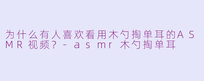 为什么有人喜欢看用木勺掏单耳的ASMR视频？-asmr木勺掏单耳