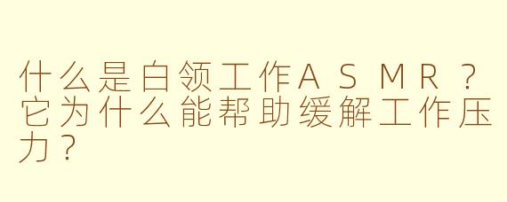 什么是白领工作ASMR？它为什么能帮助缓解工作压力？