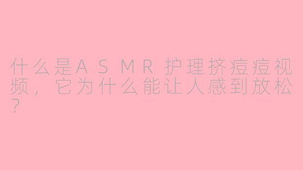 什么是ASMR护理挤痘痘视频，它为什么能让人感到放松？