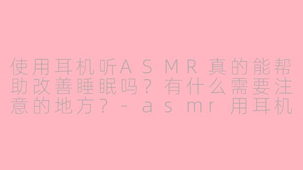 使用耳机听ASMR真的能帮助改善睡眠吗？有什么需要注意的地方？-asmr用耳机助眠