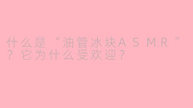 什么是“油管冰块ASMR”?它为什么受欢迎?