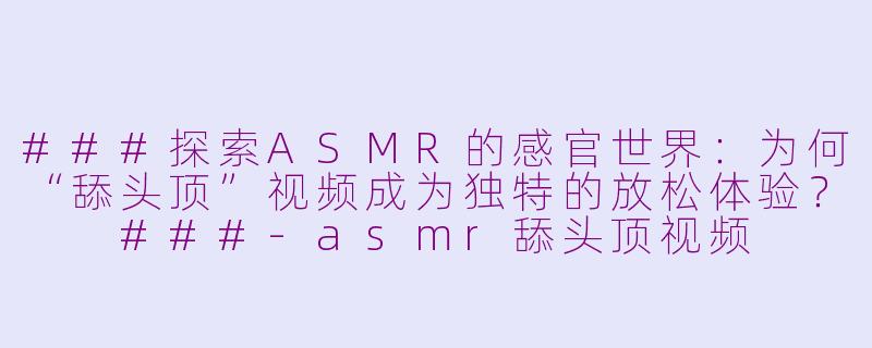 ###探索ASMR的感官世界：为何“舔头顶”视频成为独特的放松体验？

###-asmr舔头顶视频