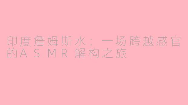印度詹姆斯水:一场跨越感官的ASMR解构之旅