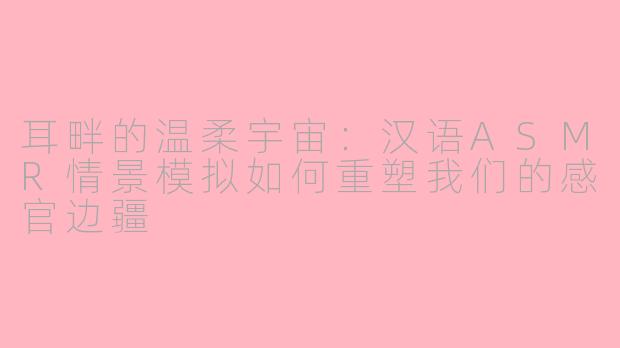 耳畔的温柔宇宙：汉语ASMR情景模拟如何重塑我们的感官边疆