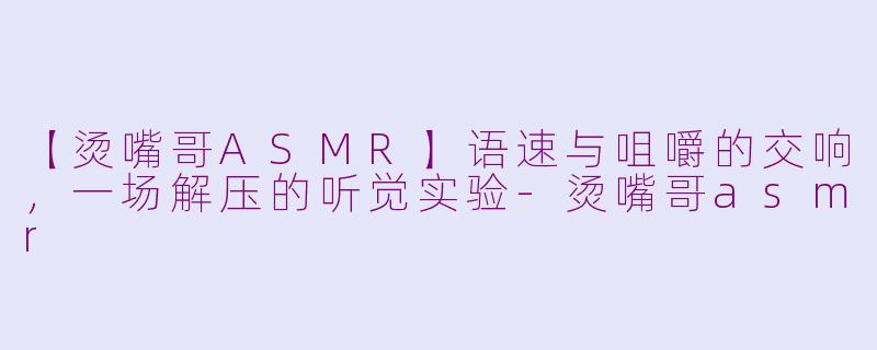【烫嘴哥ASMR】语速与咀嚼的交响，一场解压的听觉实验-烫嘴哥asmr