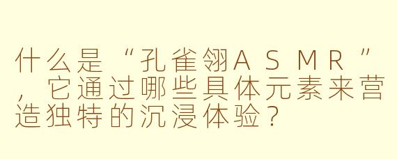 什么是“孔雀翎ASMR”，它通过哪些具体元素来营造独特的沉浸体验？