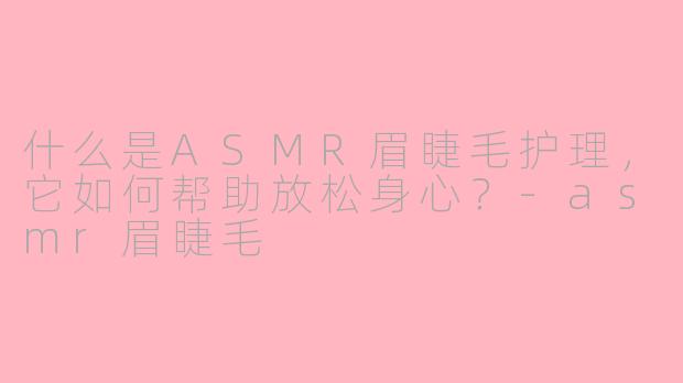 什么是ASMR眉睫毛护理，它如何帮助放松身心？-asmr眉睫毛